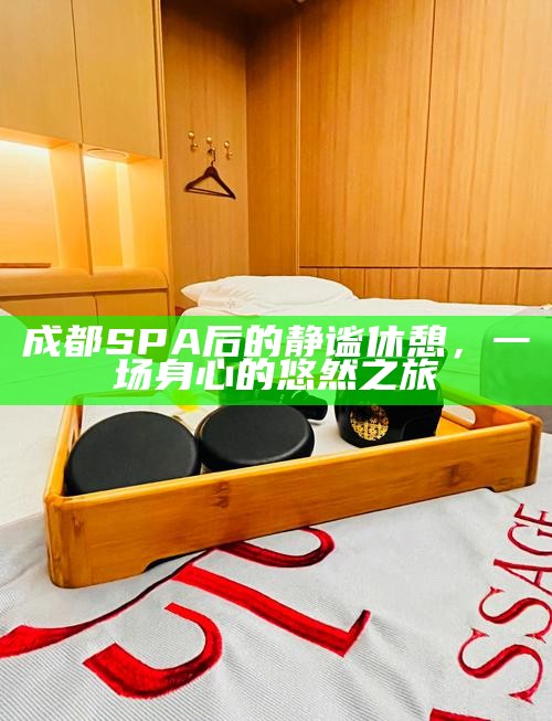 成都SPA后的静谧休憩，一场身心的悠然之旅