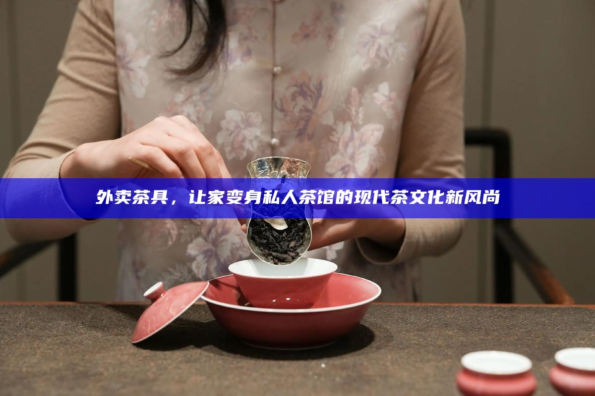 外卖茶具，让家变身私人茶馆的现代茶文化新风尚