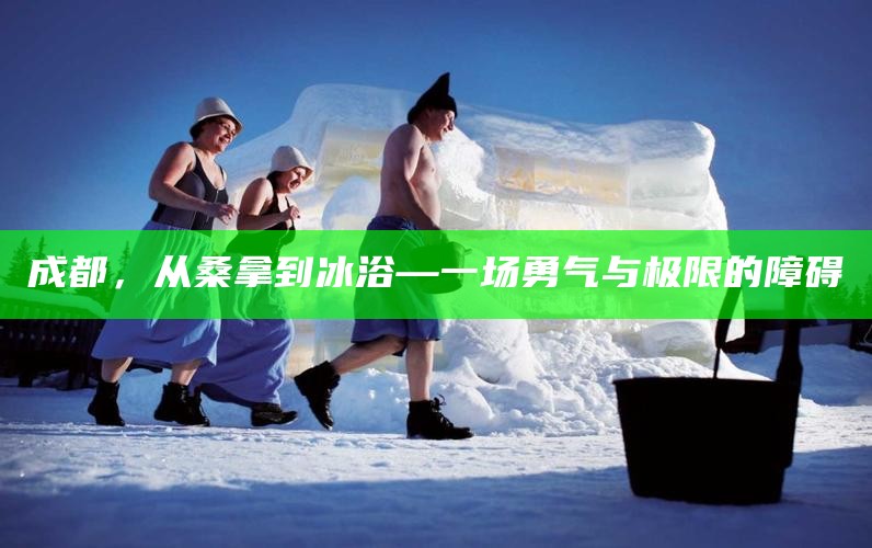 成都，从桑拿到冰浴—一场勇气与极限的障碍