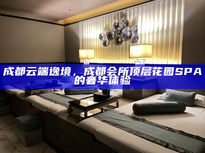 成都云端逸境，成都会所顶层花园SPA的奢华体验